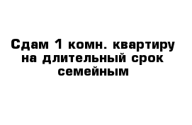 Сдам 1 комн. квартиру на длительный срок семейным